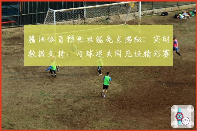 腾讯体育预测功能亮点揭秘：实时数据支持，与球迷共同见证精彩赛事