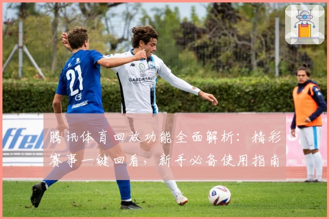 腾讯体育回放功能全面解析：精彩赛事一键回看，新手必备使用指南