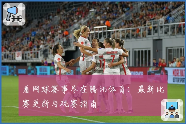 看网球赛事尽在腾讯体育：最新比赛更新与观赛指南