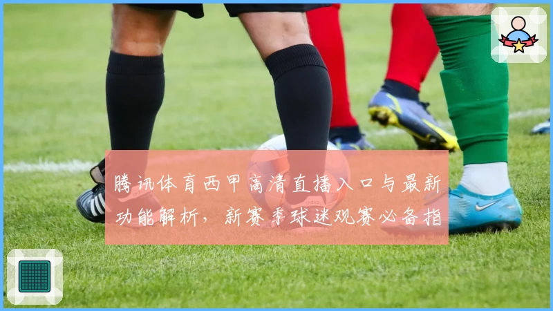 腾讯体育西甲高清直播入口与最新功能解析，新赛季球迷观赛必备指南
