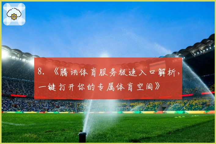 8. 《腾讯体育服务极速入口解析，一键打开你的专属体育空间》
