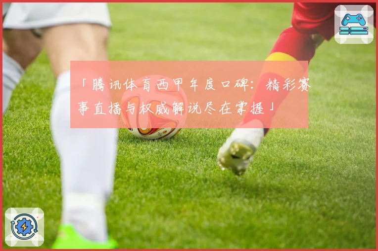 「腾讯体育西甲年度口碑：精彩赛事直播与权威解说尽在掌握」