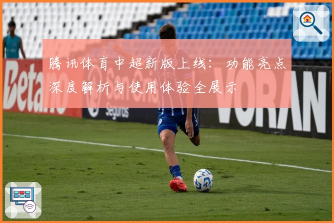 腾讯体育中超新版上线：功能亮点深度解析与使用体验全展示