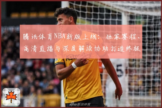 腾讯体育NBA新版上线：独家赛程、高清直播与深度解读协助打造终极观赛体验