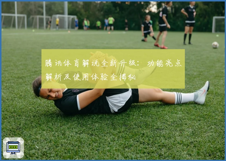 腾讯体育解说全新升级：功能亮点解析及使用体验全揭秘