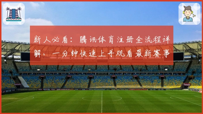 新人必看：腾讯体育注册全流程详解，一分钟快速上手观看最新赛事