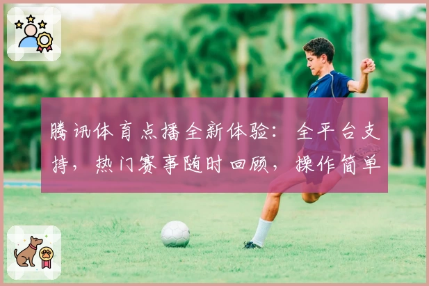 腾讯体育点播全新体验：全平台支持，热门赛事随时回顾，操作简单一键开启