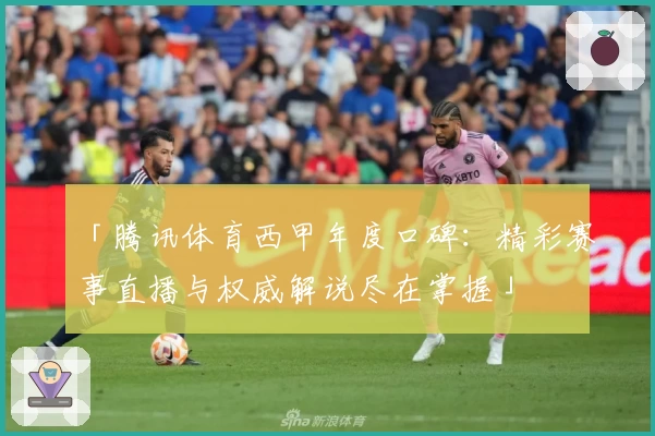 「腾讯体育西甲年度口碑：精彩赛事直播与权威解说尽在掌握」