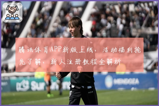 腾讯体育APP新版上线，活动福利抢先了解，新人注册教程全解析