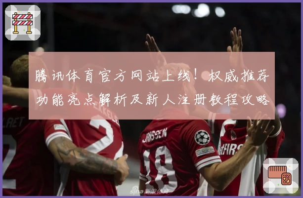 腾讯体育官方网站上线！权威推荐功能亮点解析及新人注册教程攻略
