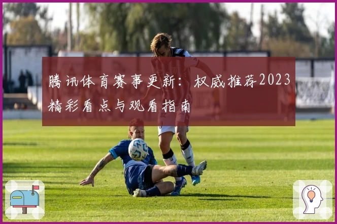 腾讯体育赛事更新：权威推荐2023精彩看点与观看指南