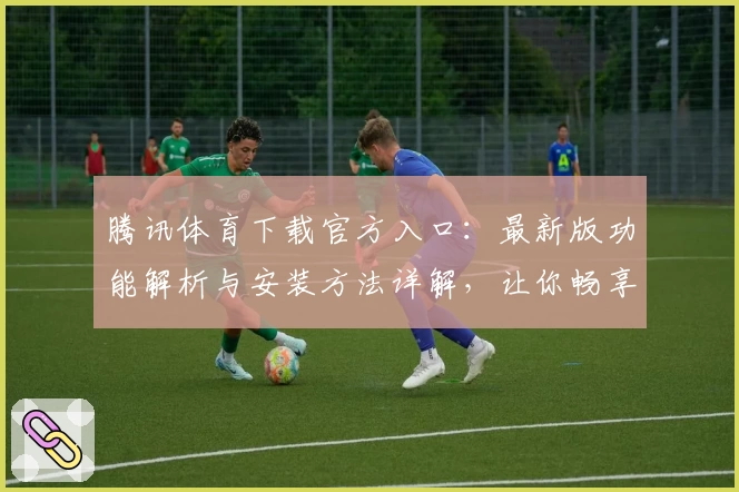 腾讯体育下载官方入口：最新版功能解析与安装方法详解，让你畅享精彩赛事体验