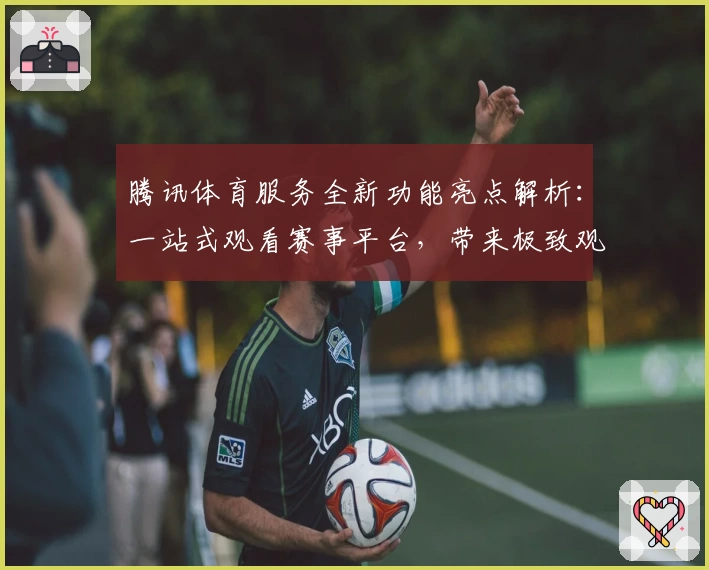 腾讯体育服务全新功能亮点解析：一站式观看赛事平台，带来极致观赛体验