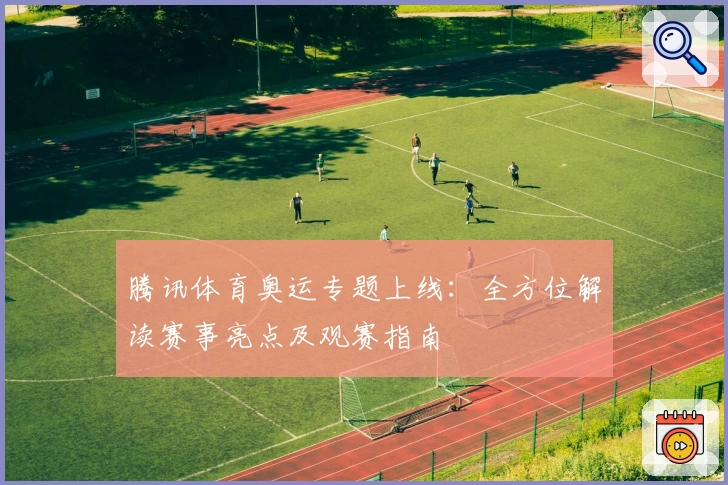 腾讯体育奥运专题上线：全方位解读赛事亮点及观赛指南