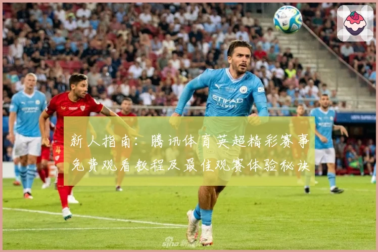新人指南：腾讯体育英超精彩赛事免费观看教程及最佳观赛体验秘诀