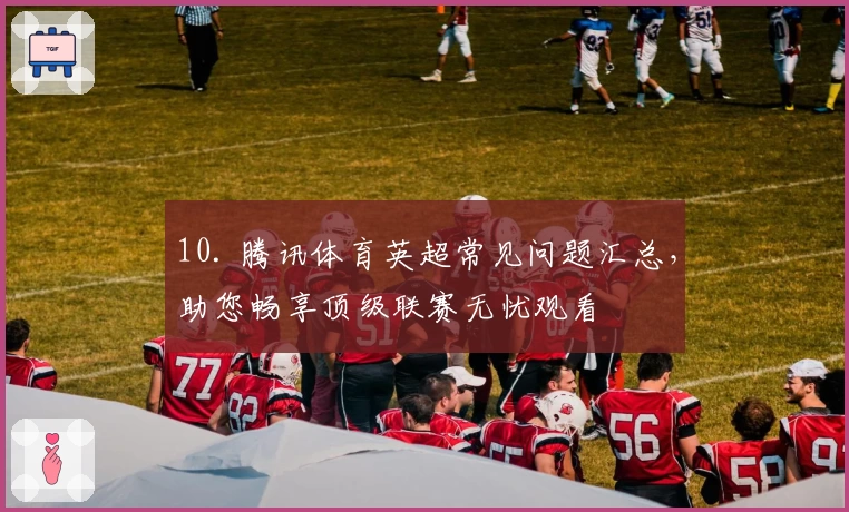 10. 腾讯体育英超常见问题汇总，助您畅享顶级联赛无忧观看