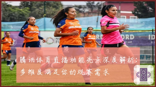 腾讯体育直播功能亮点深度解析：多维度满足你的观赛需求