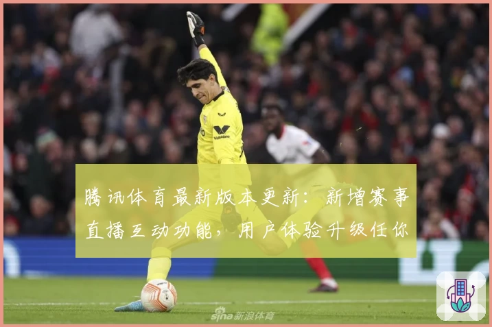 腾讯体育最新版本更新：新增赛事直播互动功能，用户体验升级任你畅享
