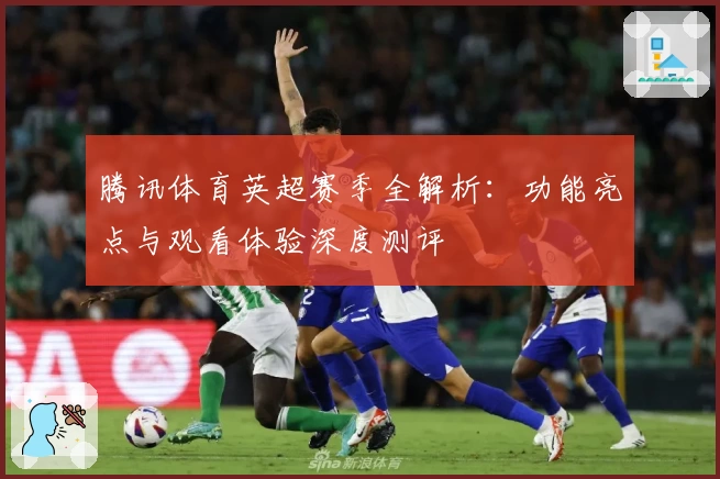 腾讯体育英超赛季全解析：功能亮点与观看体验深度测评