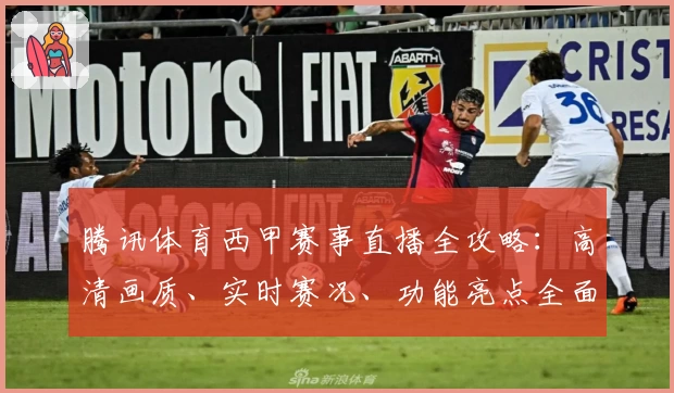 腾讯体育西甲赛事直播全攻略:高清画质、实时赛况、功能亮点全面解析