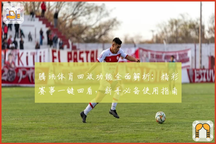 腾讯体育回放功能全面解析：精彩赛事一键回看，新手必备使用指南