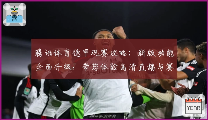 腾讯体育德甲观赛攻略：新版功能全面升级，带您体验高清直播与赛事解说