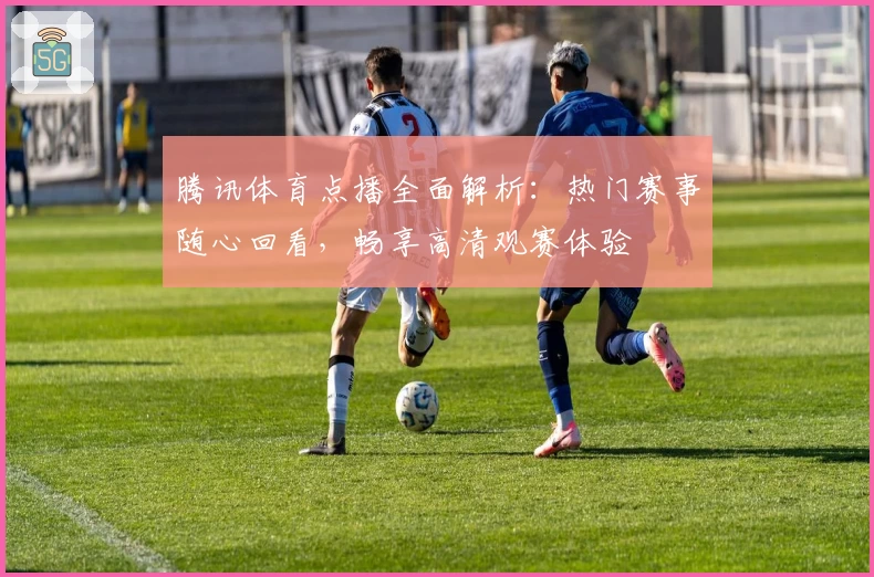 腾讯体育点播全面解析：热门赛事随心回看，畅享高清观赛体验