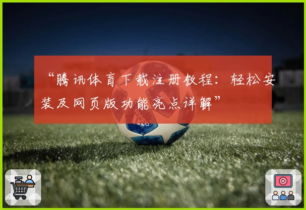 “腾讯体育下载注册教程：轻松安装及网页版功能亮点详解”