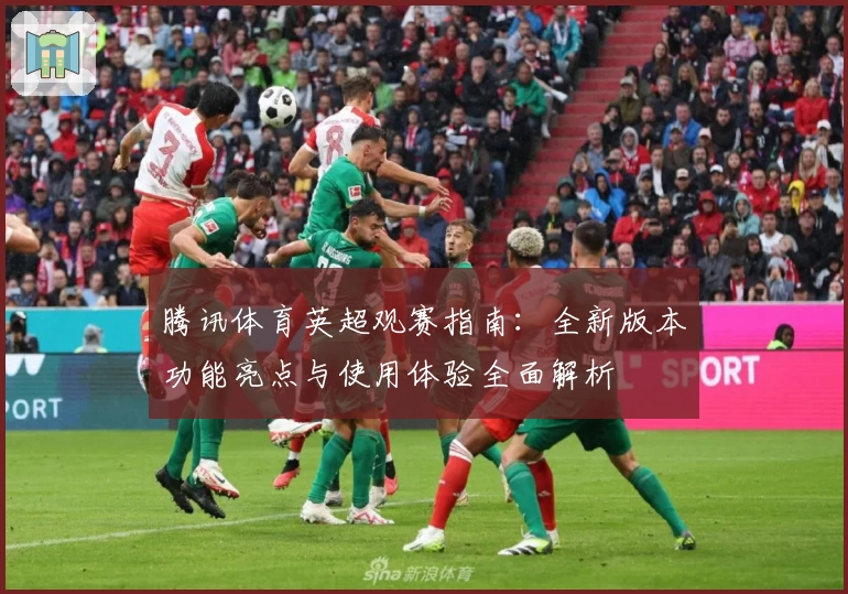 腾讯体育英超观赛指南：全新版本功能亮点与使用体验全面解析