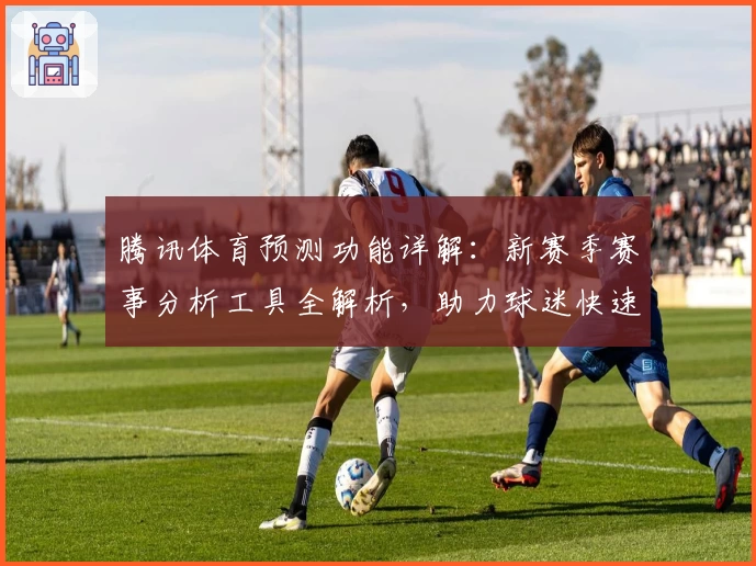 腾讯体育预测功能详解：新赛季赛事分析工具全解析，助力球迷快速掌握赛果趋势