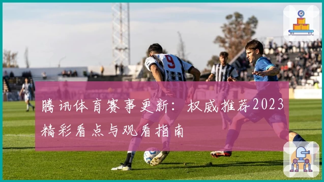 腾讯体育赛事更新：权威推荐2023精彩看点与观看指南