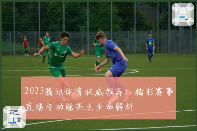 2023腾讯体育权威推荐:精彩赛事直播与功能亮点全面解析