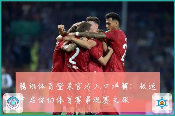 腾讯体育登录官方入口详解：极速开启你的体育赛事观赛之旅