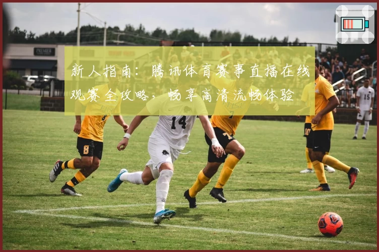 新人指南：腾讯体育赛事直播在线观赛全攻略，畅享高清流畅体验